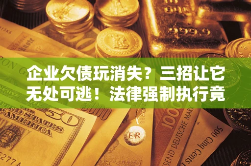北京企业欠债玩消失？三招让它无处可逃！法律强制执行竟比讨债公司还狠？
